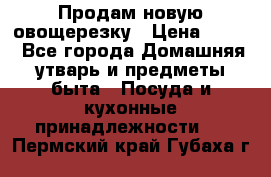 Продам новую овощерезку › Цена ­ 300 - Все города Домашняя утварь и предметы быта » Посуда и кухонные принадлежности   . Пермский край,Губаха г.